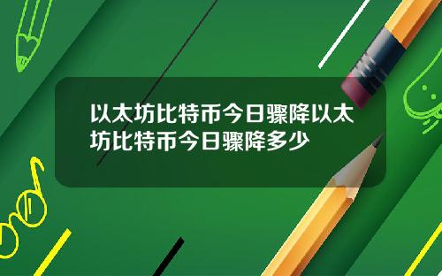 以太坊比特币今日骤降以太坊比特币今日骤降多少