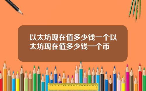 以太坊现在值多少钱一个以太坊现在值多少钱一个币