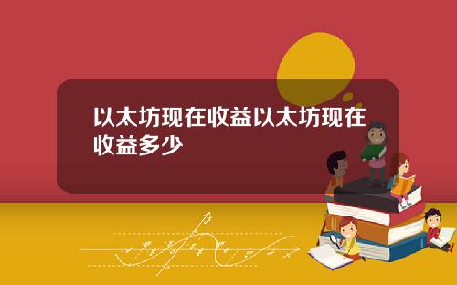 以太坊现在收益以太坊现在收益多少