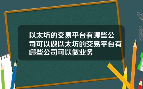 以太坊的交易平台有哪些公司可以做以太坊的交易平台有哪些公司可以做业务