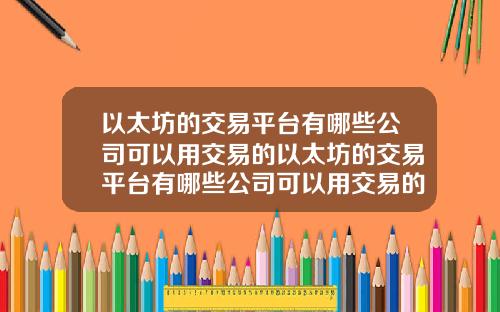 以太坊的交易平台有哪些公司可以用交易的以太坊的交易平台有哪些公司可以用交易的钱