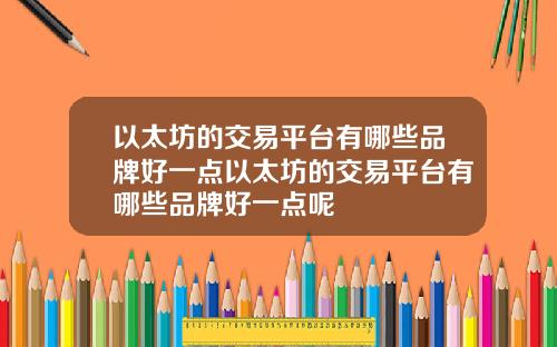 以太坊的交易平台有哪些品牌好一点以太坊的交易平台有哪些品牌好一点呢