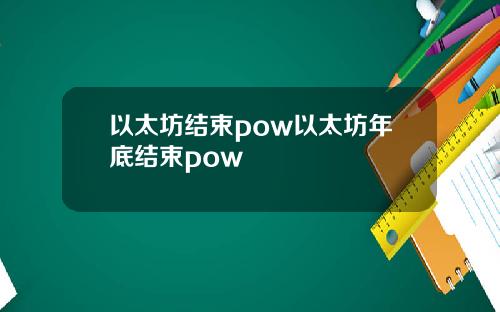 以太坊结束pow以太坊年底结束pow