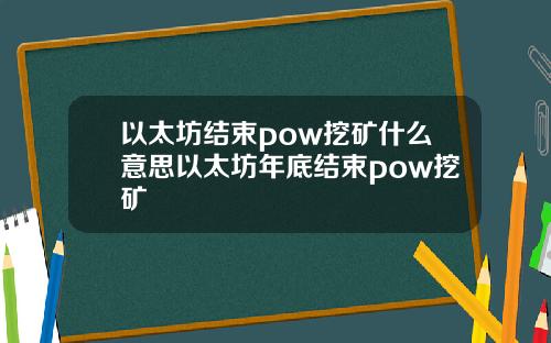 以太坊结束pow挖矿什么意思以太坊年底结束pow挖矿