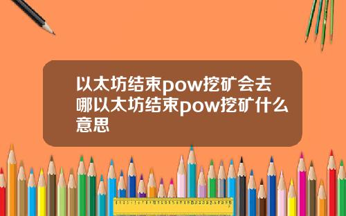 以太坊结束pow挖矿会去哪以太坊结束pow挖矿什么意思