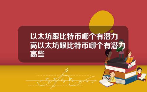 以太坊跟比特币哪个有潜力高以太坊跟比特币哪个有潜力高些