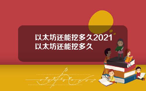 以太坊还能挖多久2021以太坊还能挖多久