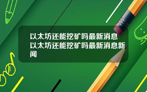 以太坊还能挖矿吗最新消息以太坊还能挖矿吗最新消息新闻