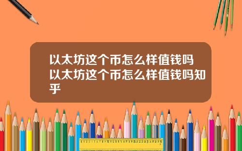 以太坊这个币怎么样值钱吗以太坊这个币怎么样值钱吗知乎