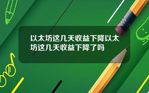 以太坊这几天收益下降以太坊这几天收益下降了吗