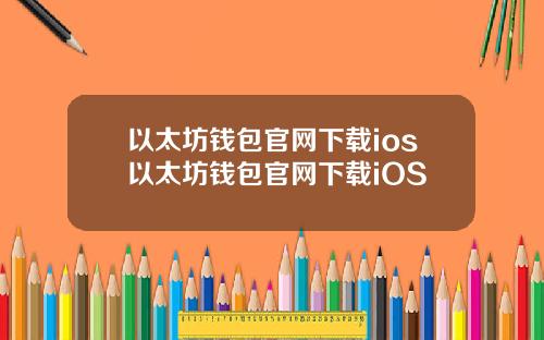 以太坊钱包官网下载ios以太坊钱包官网下载iOS