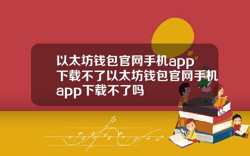 以太坊钱包官网手机app下载不了以太坊钱包官网手机app下载不了吗