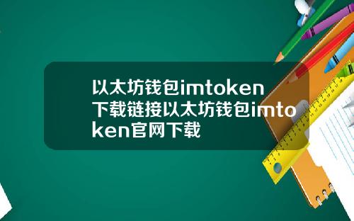 以太坊钱包imtoken下载链接以太坊钱包imtoken官网下载