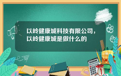 以岭健康城科技有限公司，以岭健康城是做什么的