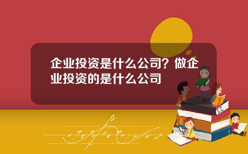 企业投资是什么公司？做企业投资的是什么公司