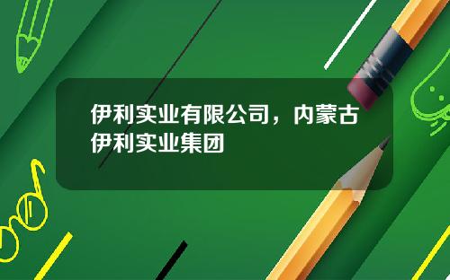 伊利实业有限公司，内蒙古伊利实业集团
