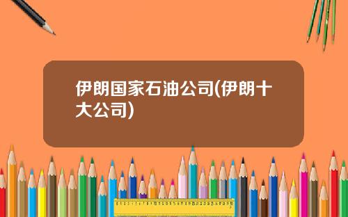 伊朗国家石油公司(伊朗十大公司)
