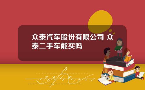 众泰汽车股份有限公司 众泰二手车能买吗