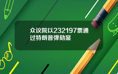 众议院以232197票通过特朗普弹劾案
