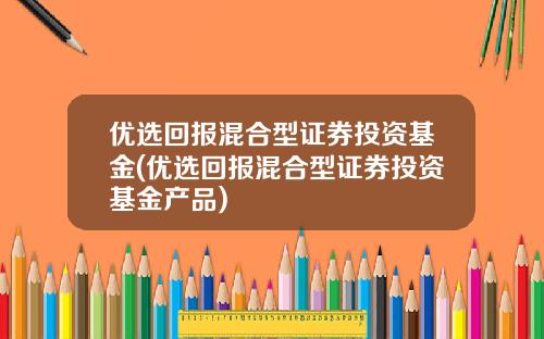 优选回报混合型证券投资基金(优选回报混合型证券投资基金产品)