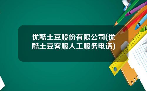 优酷土豆股份有限公司(优酷土豆客服人工服务电话)
