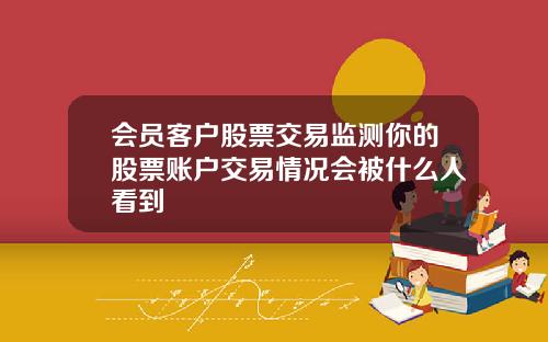 会员客户股票交易监测你的股票账户交易情况会被什么人看到