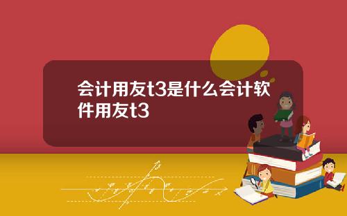 会计用友t3是什么会计软件用友t3