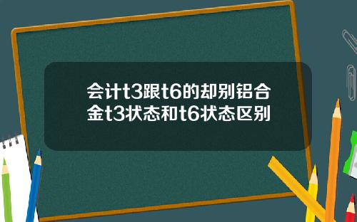 会计t3跟t6的却别铝合金t3状态和t6状态区别