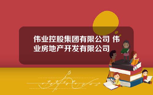 伟业控股集团有限公司 伟业房地产开发有限公司