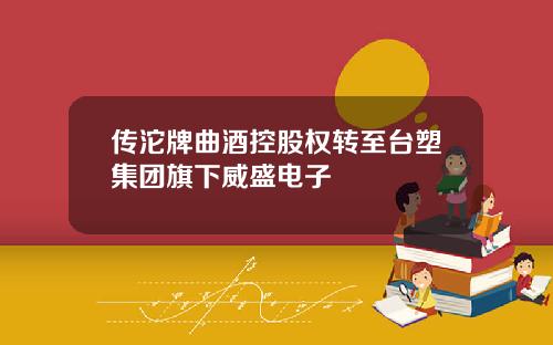 传沱牌曲酒控股权转至台塑集团旗下威盛电子