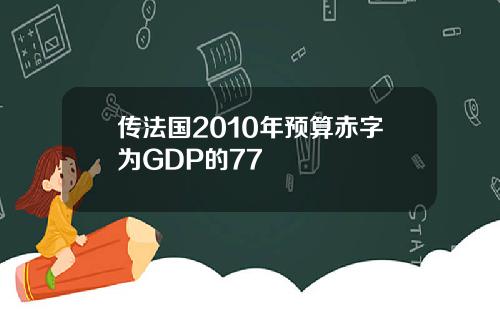 传法国2010年预算赤字为GDP的77