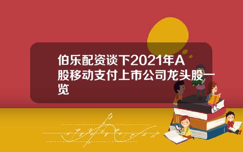 伯乐配资谈下2021年A股移动支付上市公司龙头股一览