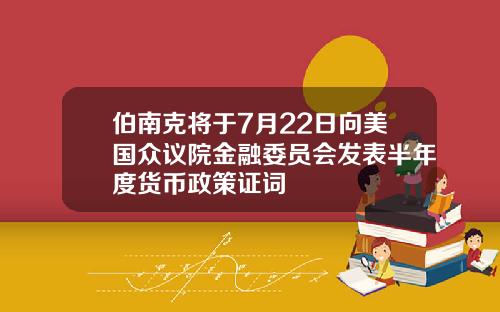 伯南克将于7月22日向美国众议院金融委员会发表半年度货币政策证词