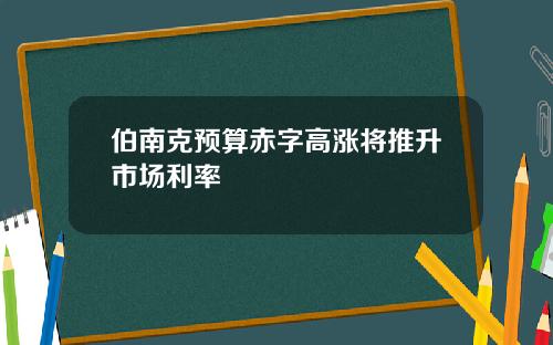 伯南克预算赤字高涨将推升市场利率