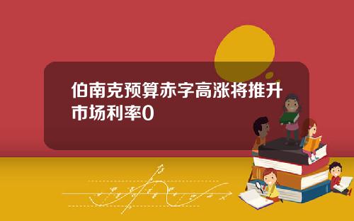 伯南克预算赤字高涨将推升市场利率0