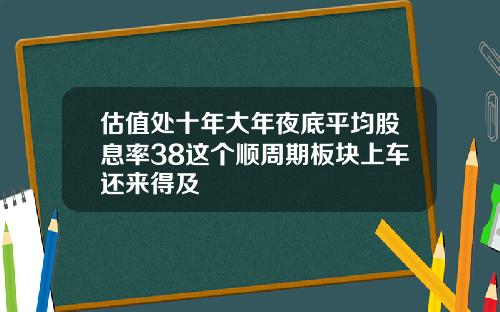 估值处十年大年夜底平均股息率38这个顺周期板块上车还来得及