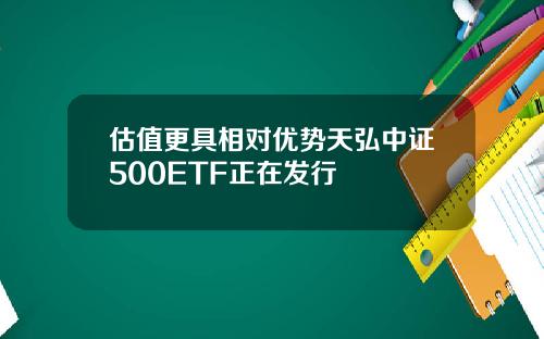 估值更具相对优势天弘中证500ETF正在发行