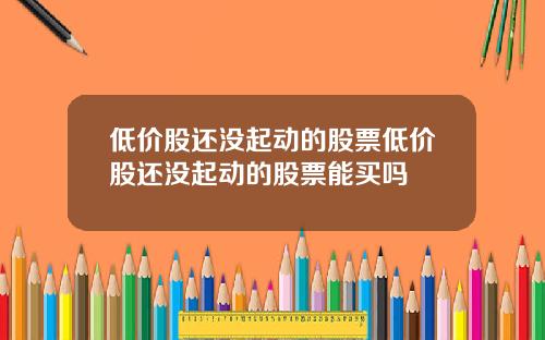 低价股还没起动的股票低价股还没起动的股票能买吗