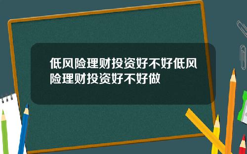 低风险理财投资好不好低风险理财投资好不好做