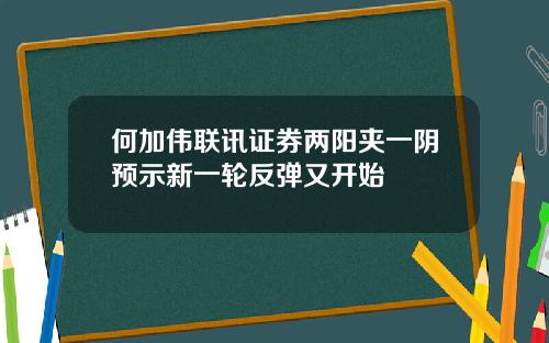 何加伟联讯证券两阳夹一阴预示新一轮反弹又开始