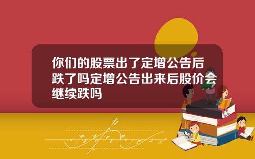 你们的股票出了定增公告后跌了吗定增公告出来后股价会继续跌吗