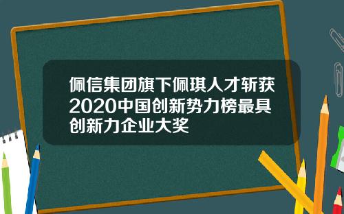 佩信集团旗下佩琪人才斩获2020中国创新势力榜最具创新力企业大奖