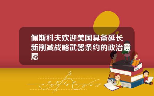 佩斯科夫欢迎美国具备延长新削减战略武器条约的政治意愿