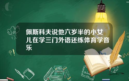 佩斯科夫说他六岁半的小女儿在学三门外语还练体育学音乐
