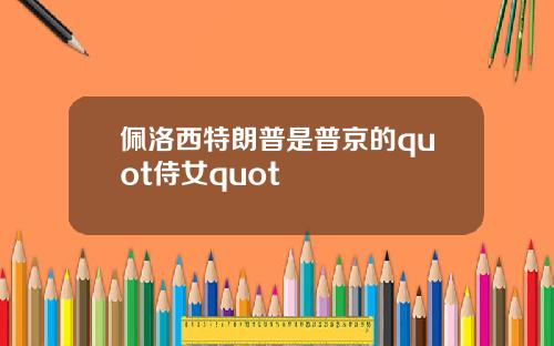 佩洛西特朗普是普京的quot侍女quot