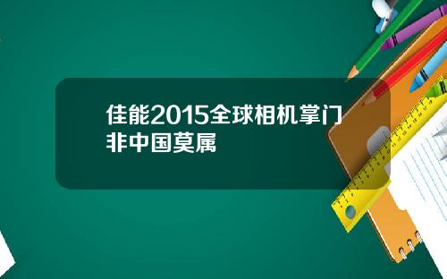 佳能2015全球相机掌门非中国莫属