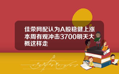 佳荣网配认为A股稳健上涨本周有观冲击3700明天大概这样走