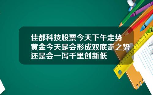 佳都科技股票今天下午走势黄金今天是会形成双底走之势还是会一泻千里创新低