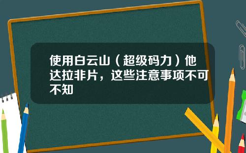 使用白云山（超级码力）他达拉非片，这些注意事项不可不知
