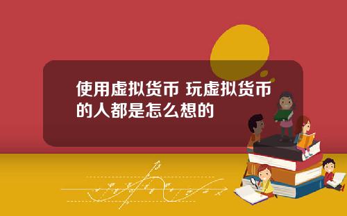 使用虚拟货币 玩虚拟货币的人都是怎么想的